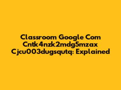 Classroom Google Com Cntk4nzk2mdg5mzax Cjcu003dugsqutq: Explained
