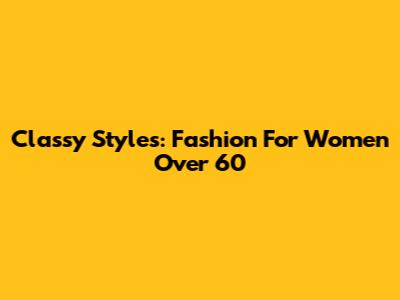 Classy Styles: Fashion For Women Over 60