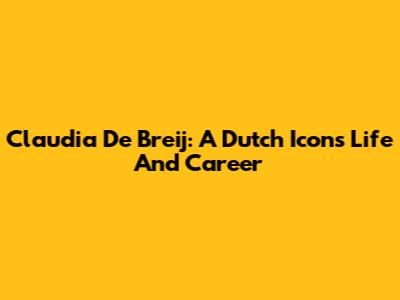 Claudia De Breij: A Dutch Icon's Life And Career