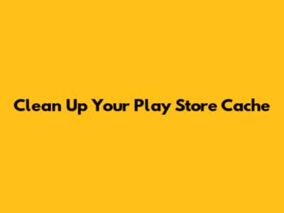 Clean Up Your Play Store Cache