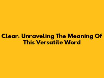 Clear: Unraveling The Meaning Of This Versatile Word