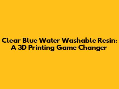 Clear Blue Water Washable Resin: A 3D Printing Game Changer