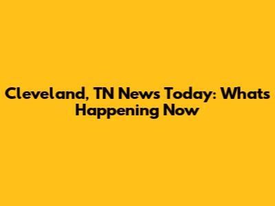 Cleveland, TN News Today: What's Happening Now
