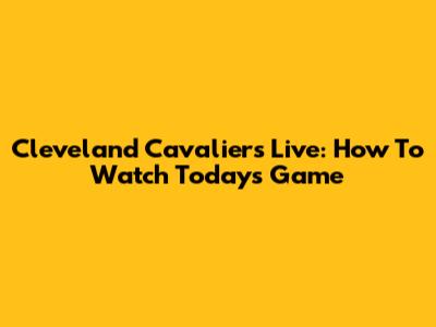 Cleveland Cavaliers Live: How To Watch Today's Game