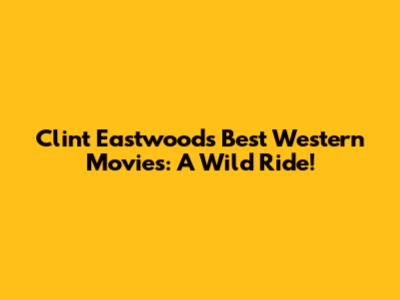 Clint Eastwood's Best Western Movies: A Wild Ride!