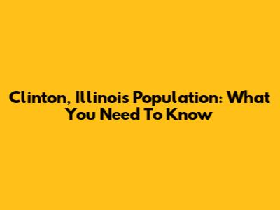 Clinton, Illinois Population: What You Need To Know