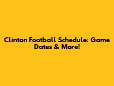 Clinton Football Schedule: Game Dates & More!
