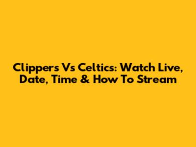 Clippers Vs Celtics: Watch Live, Date, Time & How To Stream