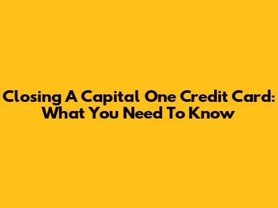 Closing A Capital One Credit Card: What You Need To Know