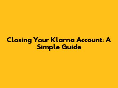 Closing Your Klarna Account: A Simple Guide