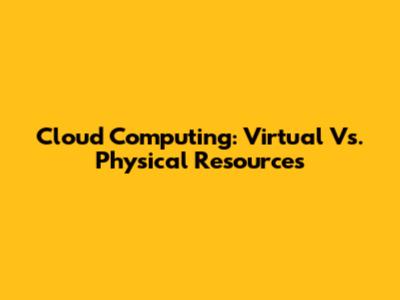 Cloud Computing: Virtual Vs. Physical Resources