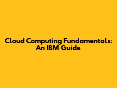 Cloud Computing Fundamentals: An IBM Guide