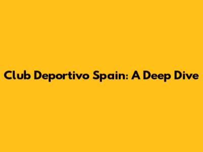 Club Deportivo Spain: A Deep Dive
