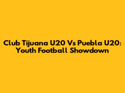 Club Tijuana U20 Vs Puebla U20: Youth Football Showdown