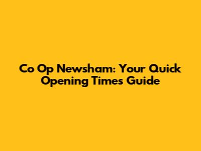 Co Op Newsham: Your Quick Opening Times Guide