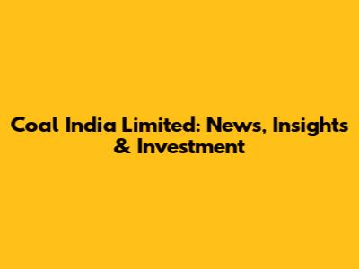 Coal India Limited: News, Insights & Investment