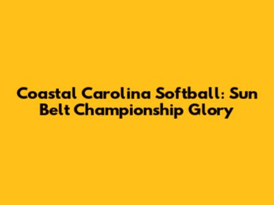 Coastal Carolina Softball: Sun Belt Championship Glory