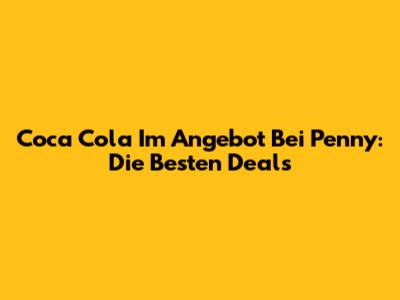Coca Cola Im Angebot Bei Penny: Die Besten Deals