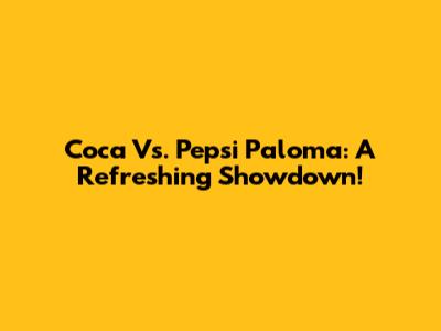 Coca Vs. Pepsi Paloma: A Refreshing Showdown!