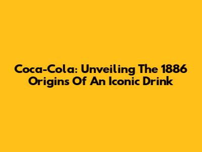 Coca-Cola: Unveiling The 1886 Origins Of An Iconic Drink