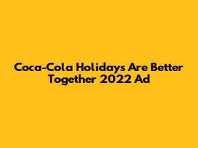 Coca-Cola "Holidays Are Better Together" 2022 Ad
