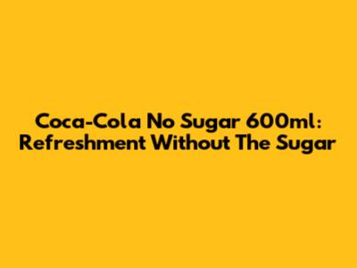 Coca-Cola No Sugar 600ml: Refreshment Without The Sugar