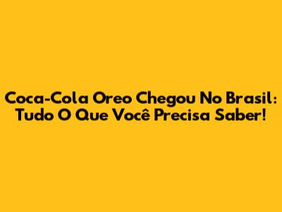 Coca-Cola Oreo Chegou No Brasil: Tudo O Que Você Precisa Saber!