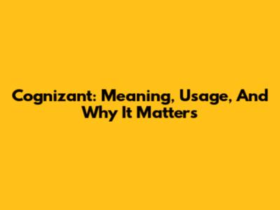 Cognizant: Meaning, Usage, And Why It Matters