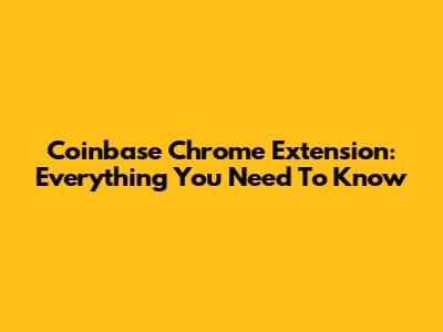 Coinbase Chrome Extension: Everything You Need To Know
