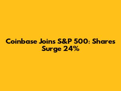 Coinbase Joins S&P 500: Shares Surge 24%