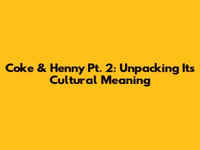 Coke & Henny Pt. 2: Unpacking Its Cultural Meaning