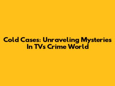 Cold Cases: Unraveling Mysteries In TV's Crime World