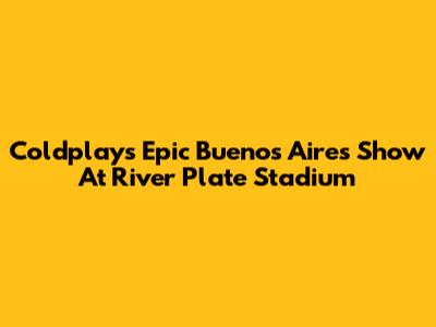 Coldplay's Epic Buenos Aires Show At River Plate Stadium