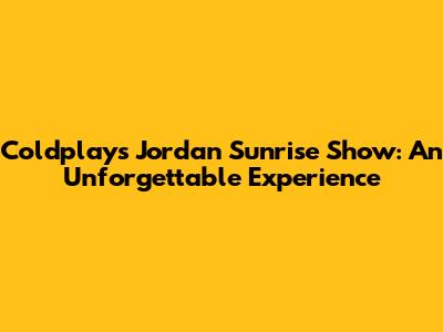 Coldplay's Jordan Sunrise Show: An Unforgettable Experience