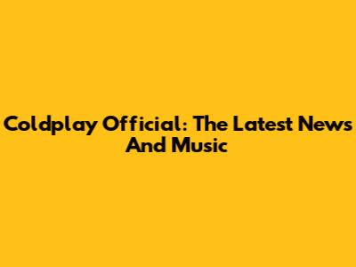 Coldplay Official: The Latest News And Music