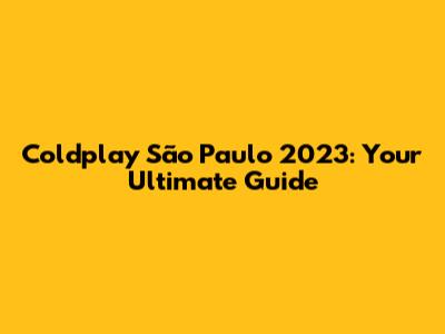Coldplay São Paulo 2023: Your Ultimate Guide