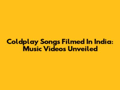 Coldplay Songs Filmed In India: Music Videos Unveiled