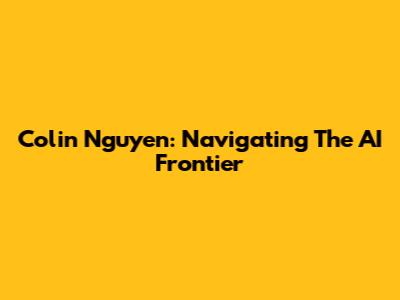 Colin Nguyen: Navigating The AI Frontier