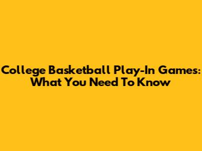 College Basketball Play-In Games: What You Need To Know