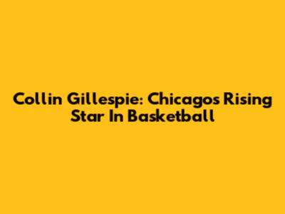 Collin Gillespie: Chicago's Rising Star In Basketball