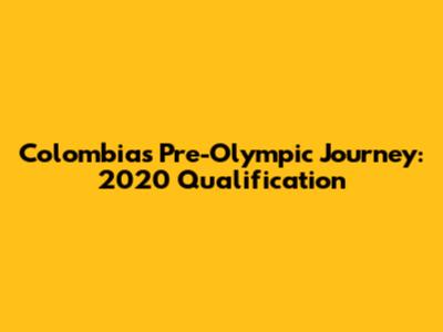 Colombia's Pre-Olympic Journey: 2020 Qualification