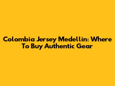 Colombia Jersey Medellin: Where To Buy Authentic Gear