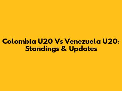 Colombia U20 Vs Venezuela U20: Standings & Updates