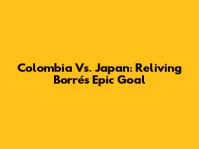 Colombia Vs. Japan: Reliving Borré's Epic Goal
