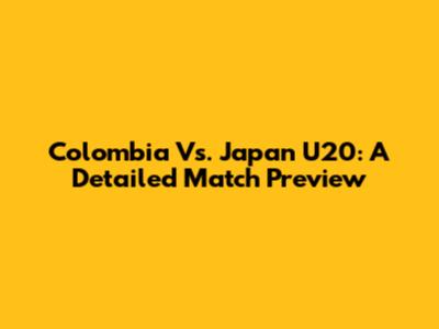 Colombia Vs. Japan U20: A Detailed Match Preview