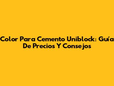 Color Para Cemento Uniblock: Guía De Precios Y Consejos