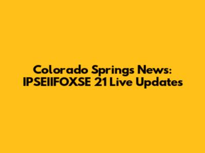 Colorado Springs News: IPSEIIFOXSE 21 Live Updates