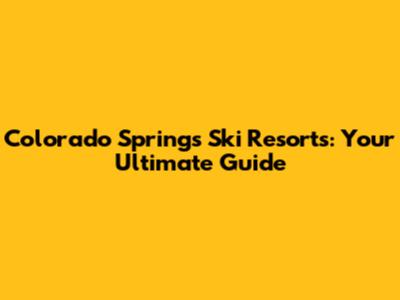 Colorado Springs Ski Resorts: Your Ultimate Guide