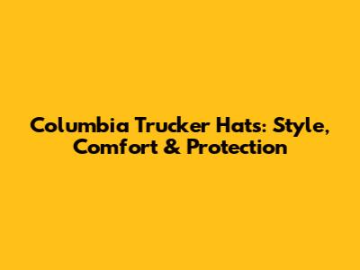 Columbia Trucker Hats: Style, Comfort & Protection