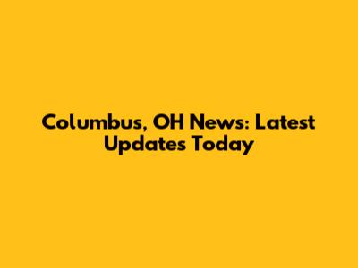 Columbus, OH News: Latest Updates Today